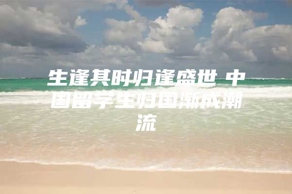 生逢其時歸逢盛世　中國留學生歸國漸成潮流