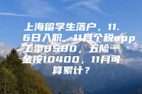 上海留學(xué)生落戶，11.6日入職，11月個稅app工資8580，五險一金按10400，11月可算累計？