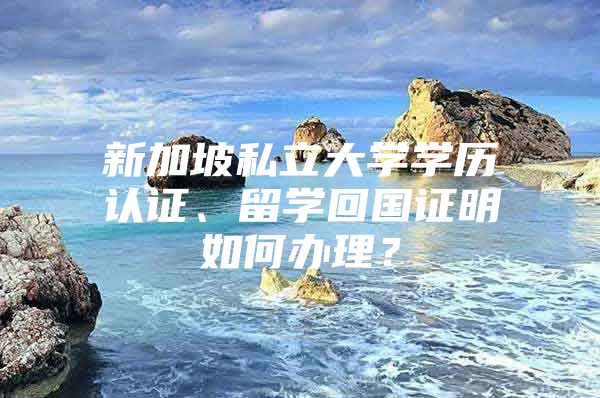 新加坡私立大學學歷認證、留學回國證明如何辦理？