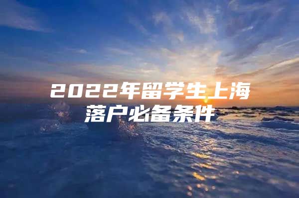 2022年留學生上海落戶必備條件