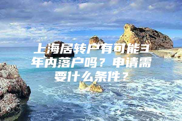 上海居轉(zhuǎn)戶有可能3年內(nèi)落戶嗎？申請(qǐng)需要什么條件？