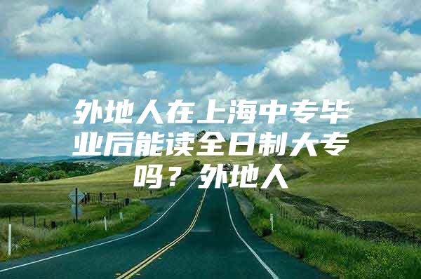 外地人在上海中專畢業(yè)后能讀全日制大專嗎？外地人