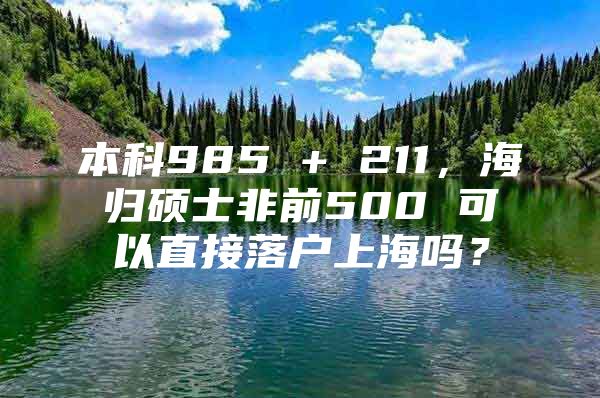 本科985 + 211，海歸碩士非前500 可以直接落戶上海嗎？