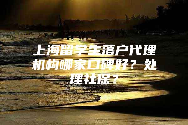 上海留學(xué)生落戶代理機構(gòu)哪家口碑好？處理社保？