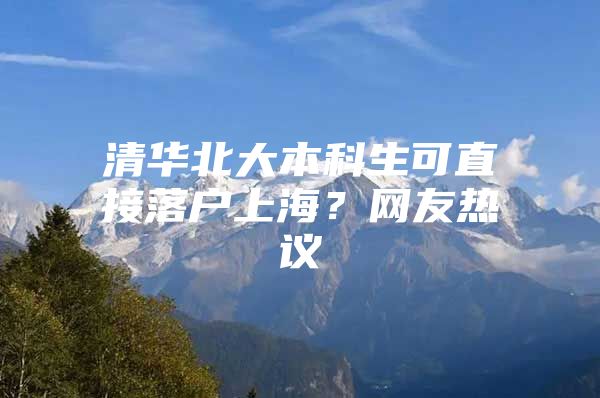 清華北大本科生可直接落戶上海？網(wǎng)友熱議