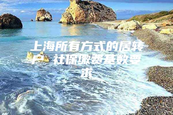 上海所有方式的居轉(zhuǎn)戶 社保繳費(fèi)基數(shù)要求