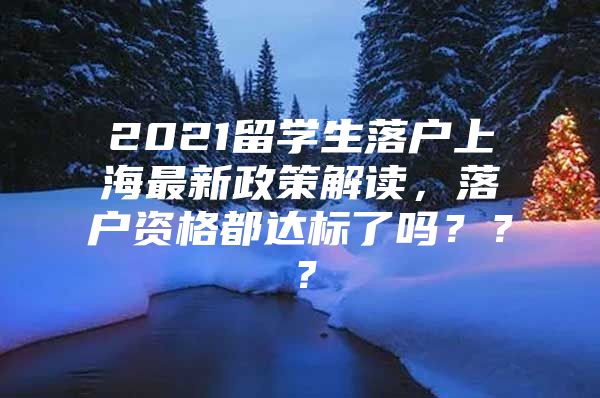 2021留學(xué)生落戶上海最新政策解讀，落戶資格都達(dá)標(biāo)了嗎？？？