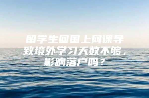 留學生回國上網(wǎng)課導致境外學習天數(shù)不夠，影響落戶嗎？