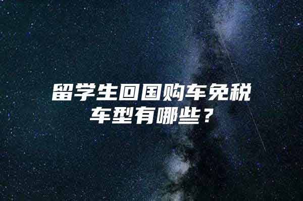 留學(xué)生回國(guó)購(gòu)車免稅車型有哪些？