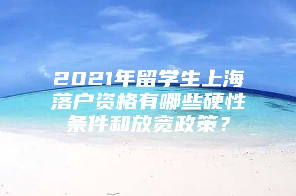 2021年留學生上海落戶資格有哪些硬性條件和放寬政策？