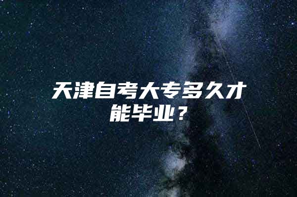 天津自考大專多久才能畢業(yè)？