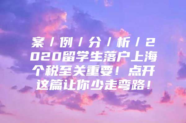 案／例／分／析／2020留學(xué)生落戶上海個稅至關(guān)重要！點開這篇讓你少走彎路！