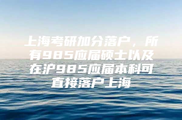 上?？佳屑臃致鋺簦?85應(yīng)屆碩士以及在滬985應(yīng)屆本科可直接落戶上海