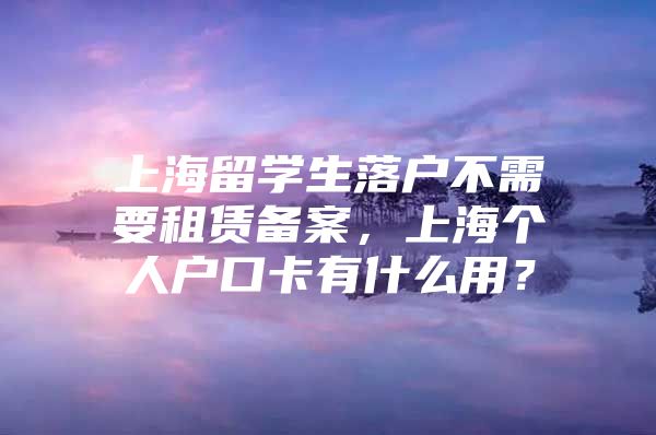 上海留學(xué)生落戶不需要租賃備案，上海個人戶口卡有什么用？