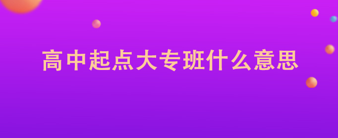 高中起點(diǎn)大專(zhuān)班什么意思