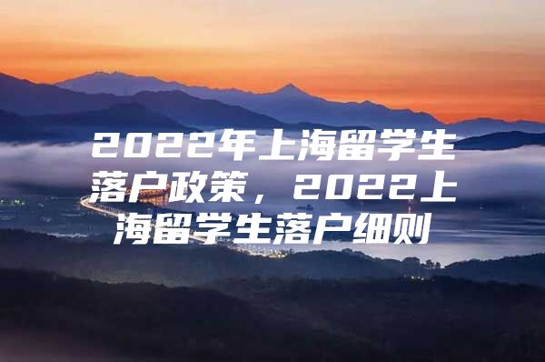 2022年上海留學(xué)生落戶政策，2022上海留學(xué)生落戶細(xì)則