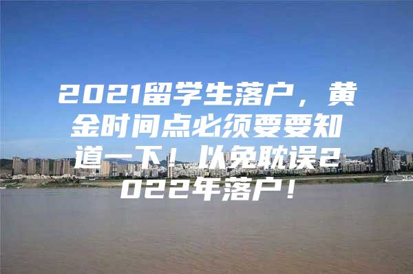 2021留學(xué)生落戶(hù)，黃金時(shí)間點(diǎn)必須要要知道一下！以免耽誤2022年落戶(hù)！