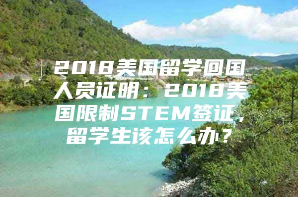 2018美國(guó)留學(xué)回國(guó)人員證明：2018美國(guó)限制STEM簽證，留學(xué)生該怎么辦？