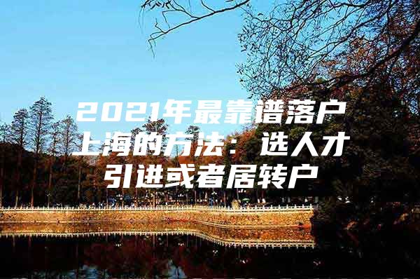 2021年最靠譜落戶上海的方法：選人才引進(jìn)或者居轉(zhuǎn)戶