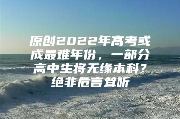 原創(chuàng)2022年高考或成最難年份，一部分高中生將無緣本科？絕非危言聳聽