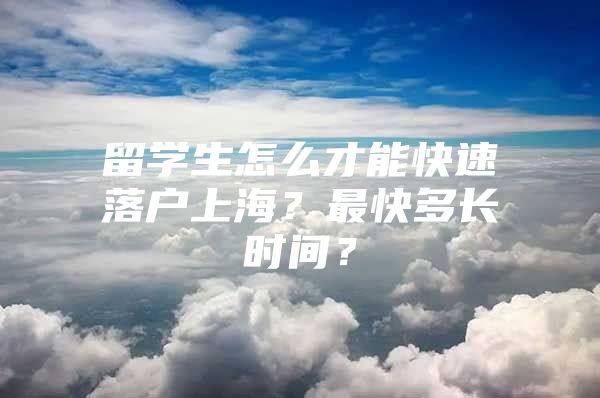 留學(xué)生怎么才能快速落戶上海？最快多長時間？