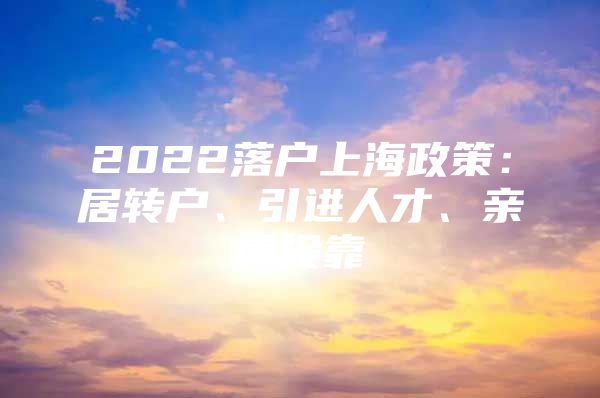 2022落戶上海政策：居轉(zhuǎn)戶、引進(jìn)人才、親屬投靠