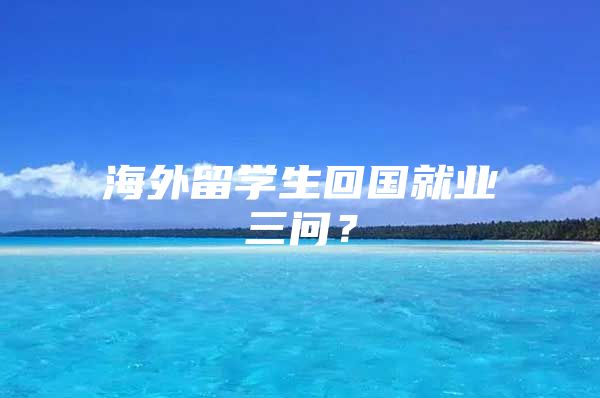 海外留學(xué)生回國就業(yè)三問？