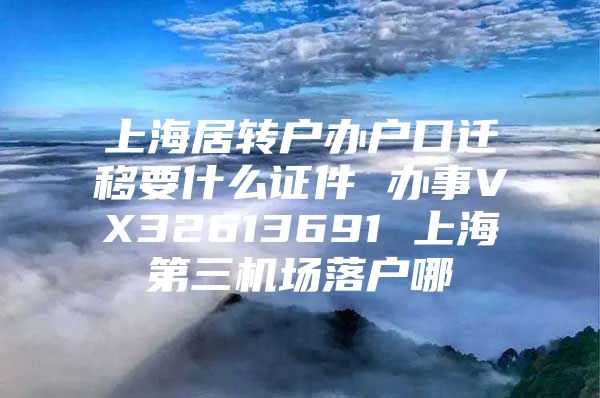 上海居轉戶辦戶口遷移要什么證件 辦事VX32613691 上海第三機場落戶哪