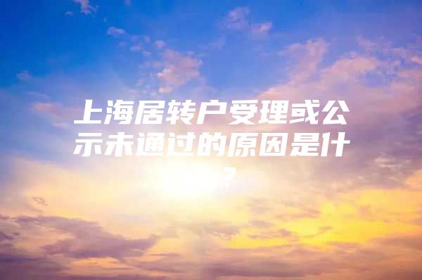 上海居轉(zhuǎn)戶受理或公示未通過的原因是什么？