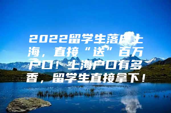 2022留學(xué)生落戶上海，直接“送”百萬戶口！上海戶口有多香，留學(xué)生直接拿下！