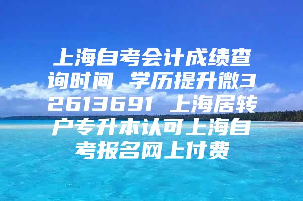 上海自考會計成績查詢時間 學(xué)歷提升微32613691 上海居轉(zhuǎn)戶專升本認可上海自考報名網(wǎng)上付費