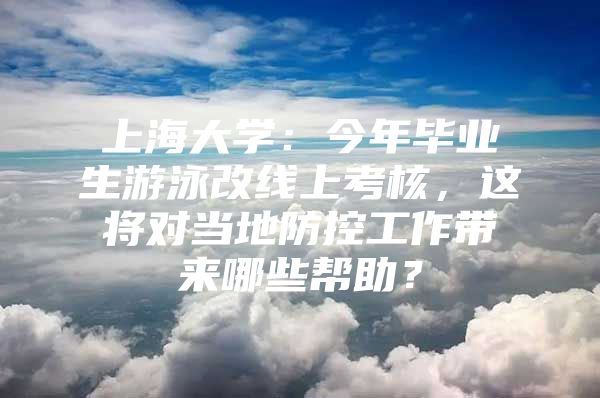 上海大學(xué)：今年畢業(yè)生游泳改線上考核，這將對(duì)當(dāng)?shù)胤揽毓ぷ鲙砟男椭?/></p>
								<p style=