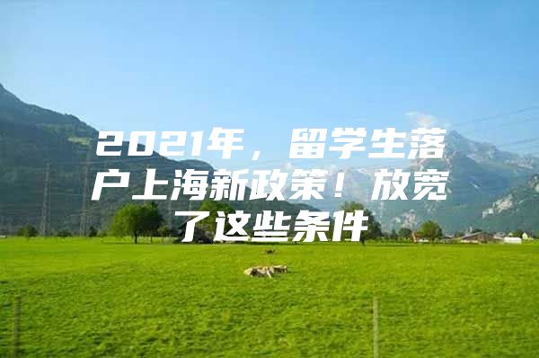 2021年，留學生落戶上海新政策！放寬了這些條件