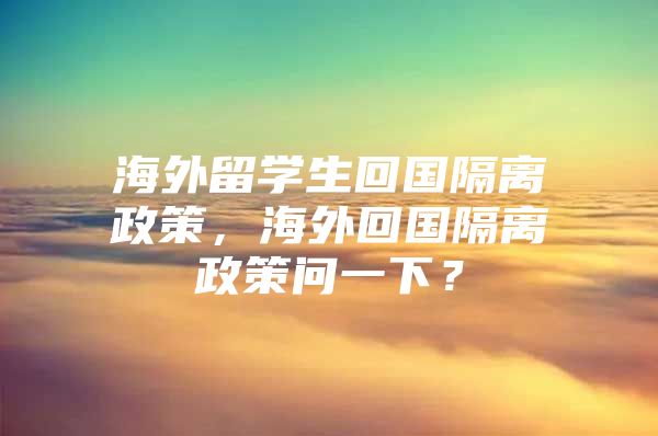 海外留學(xué)生回國隔離政策，海外回國隔離政策問一下？