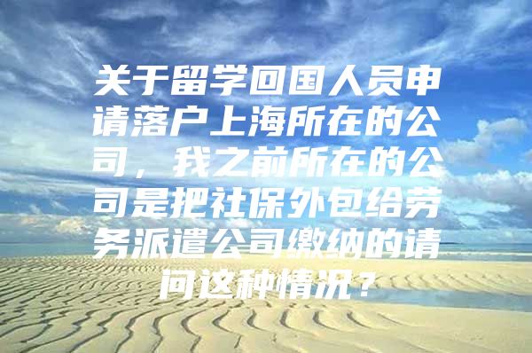 關(guān)于留學(xué)回國人員申請落戶上海所在的公司，我之前所在的公司是把社保外包給勞務(wù)派遣公司繳納的請問這種情況？