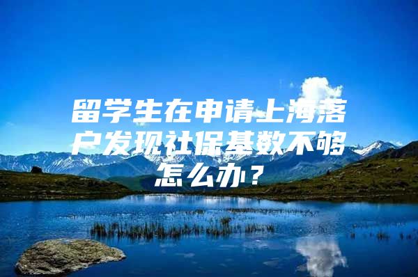 留學(xué)生在申請上海落戶發(fā)現(xiàn)社?；鶖?shù)不夠怎么辦？