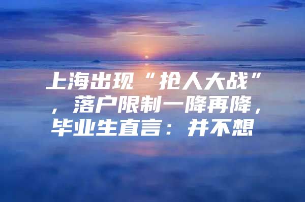 上海出現(xiàn)“搶人大戰(zhàn)”，落戶限制一降再降，畢業(yè)生直言：并不想