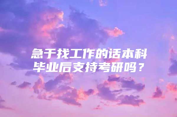 急于找工作的話本科畢業(yè)后支持考研嗎？