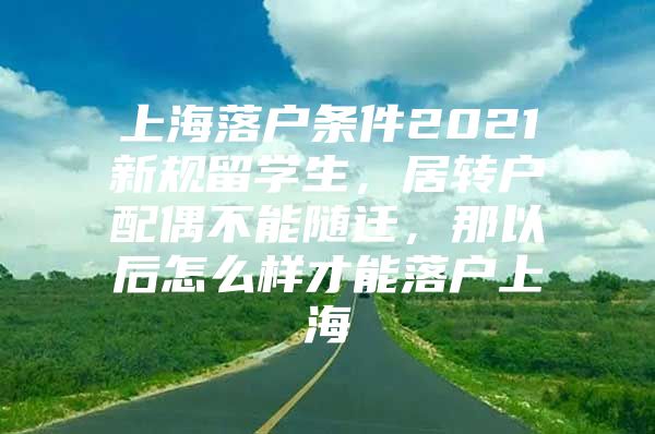 上海落戶條件2021新規(guī)留學(xué)生，居轉(zhuǎn)戶配偶不能隨遷，那以后怎么樣才能落戶上海