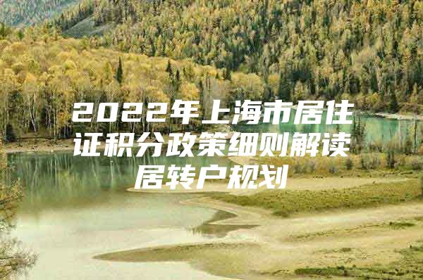 2022年上海市居住證積分政策細(xì)則解讀居轉(zhuǎn)戶規(guī)劃