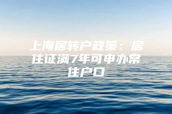 上海居轉戶政策：居住證滿7年可申辦常住戶口