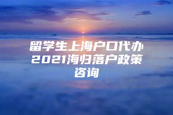 留學(xué)生上海戶口代辦2021海歸落戶政策咨詢