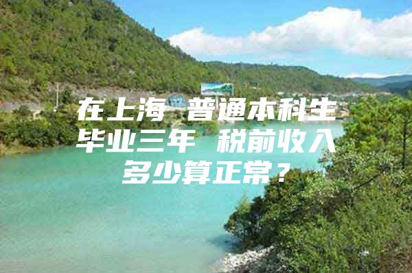 在上海 普通本科生畢業(yè)三年 稅前收入多少算正常？