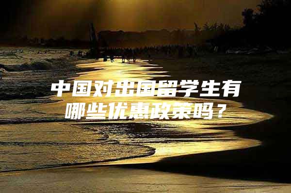 中國對出國留學生有哪些優(yōu)惠政策嗎？