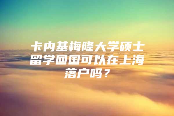 卡內(nèi)基梅隆大學(xué)碩士留學(xué)回國可以在上海落戶嗎？