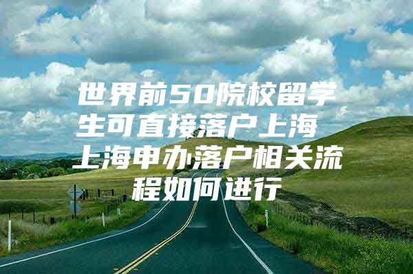 世界前50院校留學生可直接落戶上海 上海申辦落戶相關(guān)流程如何進行