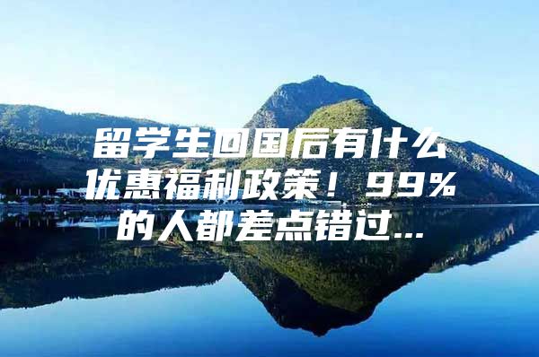 留學生回國后有什么優(yōu)惠福利政策！99%的人都差點錯過...