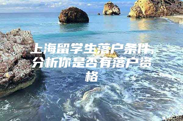 上海留學(xué)生落戶條件,分析你是否有落戶資格