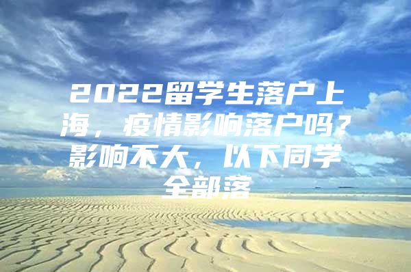 2022留學(xué)生落戶上海，疫情影響落戶嗎？影響不大，以下同學(xué)全部落