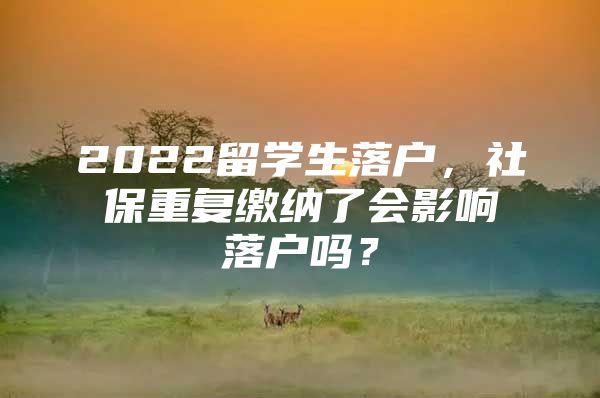 2022留學(xué)生落戶，社保重復(fù)繳納了會(huì)影響落戶嗎？